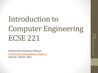 Introduction to
Computer Engineering
ECSE 221




                                                       Ulhaque
                                  ECSE 221 - Muhammad Ehtasham
Muhammad Ehtasham Ulhaque
muhammad.ulhaque@mail.mcgill.ca
Tutorial 1 Winter 2011
 