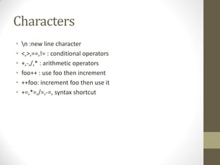 Characters
n :new line character
<,>,==,!= : conditional operators
+,-,/,* : arithmetic operators
foo++ : use foo then increment
++foo: increment foo then use it
+=,*=,/=,-=, syntax shortcut