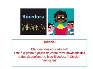 Tutorial Olá, queridas educadoras!! Este é o passo a passo de como fazer dowloads dos slides disponíveis no blog Rioeduca Infância!! Vamos lá? 