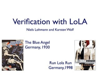 Veriﬁcation with LoLA
   Niels Lohmann and Karsten Wolf


   The Blue Angel
   Germany, 1930


                 Run Lola Run
                 Germany,1998
 