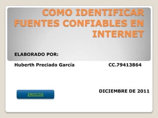 COMO IDENTIFICAR
FUENTES CONFIABLES EN
            INTERNET

ELABORADO POR:

Huberth Preciado García      CC.79413864




                          DICIEMBRE DE 2011
    INICIO
 