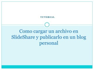 TUTORIAL




    Como cargar un archivo en
SlideShare y publicarlo en un blog
             personal
 