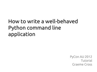 How to write a well-behaved
Python command line
application



                       PyCon AU 2012
                              Tutorial
                        Graeme Cross
 