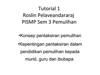 Tutorial 1
 Roslin Pelaveandararaj
 PISMP Sem 3 Pemulihan

•Konsep pentaksiran pemulihan
•Kepentingan pentaksiran dalam
 pendidikan pemulihan kepada
   murid, guru dan ibubapa
 