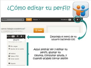 ¿Cómo editar tu perfil?
Despliega el menú de tu
usuario haciendo clicUsuario
Aquí podrás ver y editar tu
perfil, ajustar tu
ceunta, consultar ayuda, y
cuando acabes cerrar sesión
 