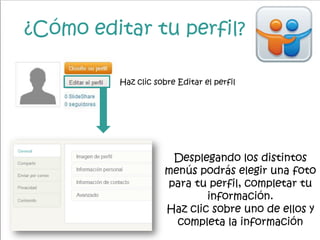 ¿Cómo editar tu perfil?
Haz clic sobre Editar el perfil
Desplegando los distintos
menús podrás elegir una foto
para tu perfil, completar tu
información.
Haz clic sobre uno de ellos y
completa la información
 