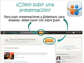 ¿Cómo subir una
presentación?
Para subir presentaciones a Slideshare, para
empezar, debes hacer clic sobre Subir
 