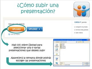 ¿Cómo subir una
presentación?
Haz clic sobre Upload para
seleccionar una o varias
presentaciones que desees subir
Aparecerá la ventana donde podrás
escoger las presentaciones
 