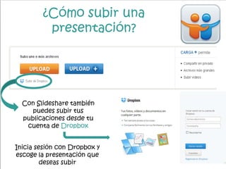 ¿Cómo subir una
presentación?
Con Slideshare también
puedes subir tus
publicaciones desde tu
cuenta de Dropbox
Inicia sesión con Dropbox y
escoge la presentación que
deseas subir
 
