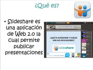 ¿Qué es?
• Slideshare es
una aplicación
de Web 2.0 la
cual permite
publicar
presentaciones
 