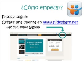 ¿Cómo empezar?
Pasos a seguir:
Créate una cuenta en www.slideshare.net
Haz clic sobre Signup
 