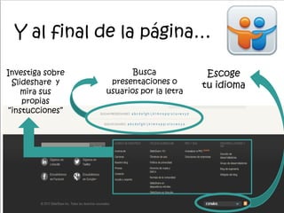 Y al final de la página…
Busca
presentaciones o
usuarios por la letra
Escoge
tu idioma
Investiga sobre
Slideshare y
mira sus
propias
“instucciones”
 