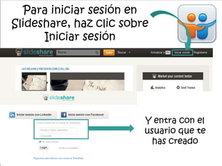 Para iniciar sesión en
Slideshare, haz clic sobre
Iniciar sesión
Y entra con el
usuario que te
has creado
 