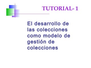 El desarrollo de
las colecciones
como modelo de
gestión de
colecciones
TUTORIAL- 1
 