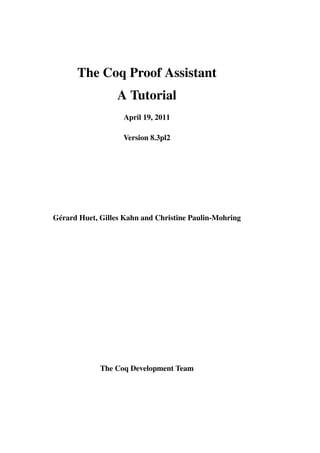 The Coq Proof Assistant
A Tutorial
April 19, 2011
Version 8.3pl2
Gérard Huet, Gilles Kahn and Christine Paulin-Mohring
The Coq Development Team
 