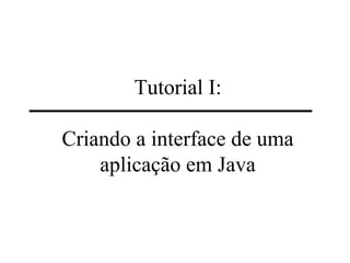 Tutorial I: 
Criando a interface de uma 
aplicação em Java 
 