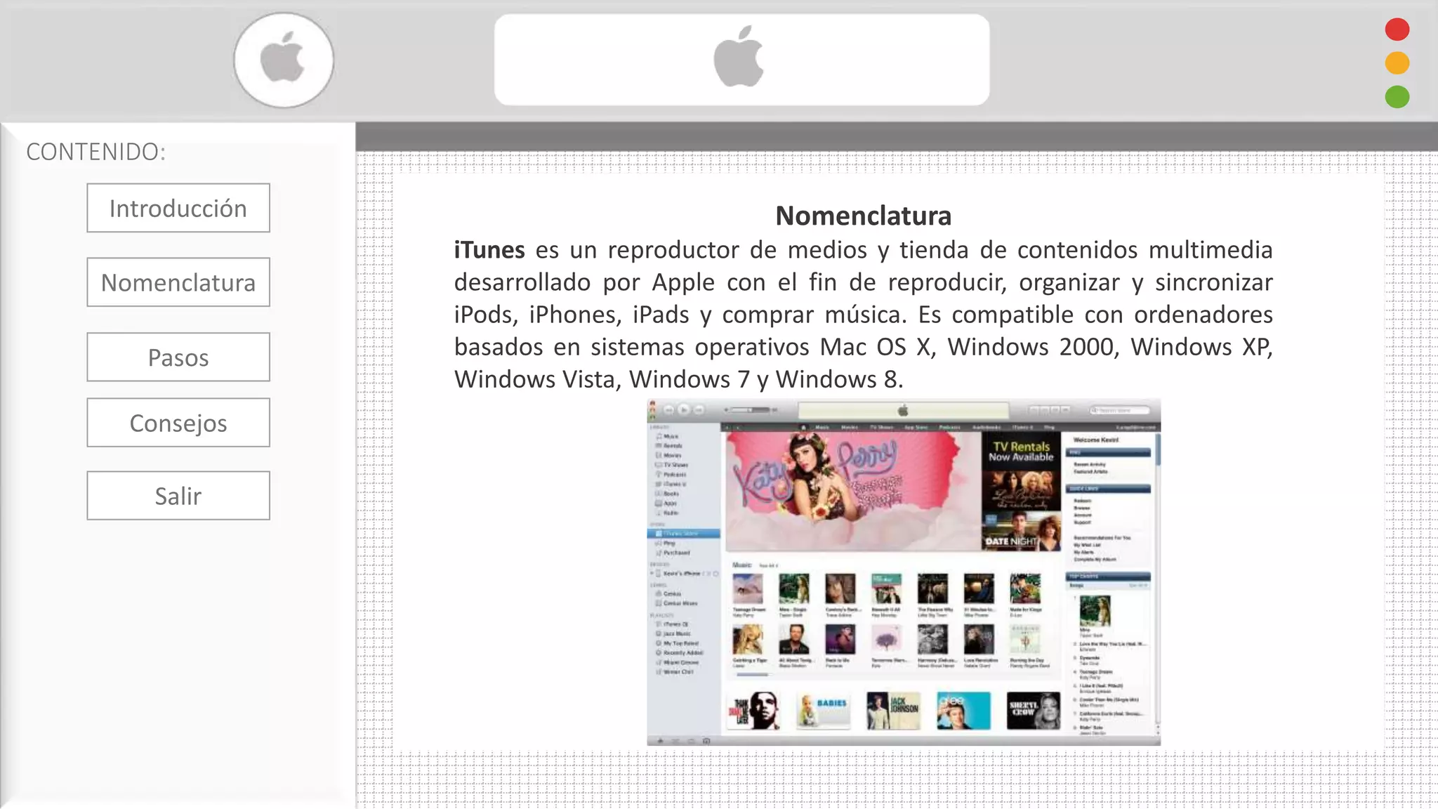 Cambiar Formato De Audio con iTunes
CONTENIDO:
Nomenclatura
iTunes es un reproductor de medios y tienda de contenidos multimedia
desarrollado por Apple con el fin de reproducir, organizar y sincronizar
iPods, iPhones, iPads y comprar música. Es compatible con ordenadores
basados en sistemas operativos Mac OS X, Windows 2000, Windows XP,
Windows Vista, Windows 7 y Windows 8.
Introducción
Nomenclatura
Consejos
Pasos
Salir
 