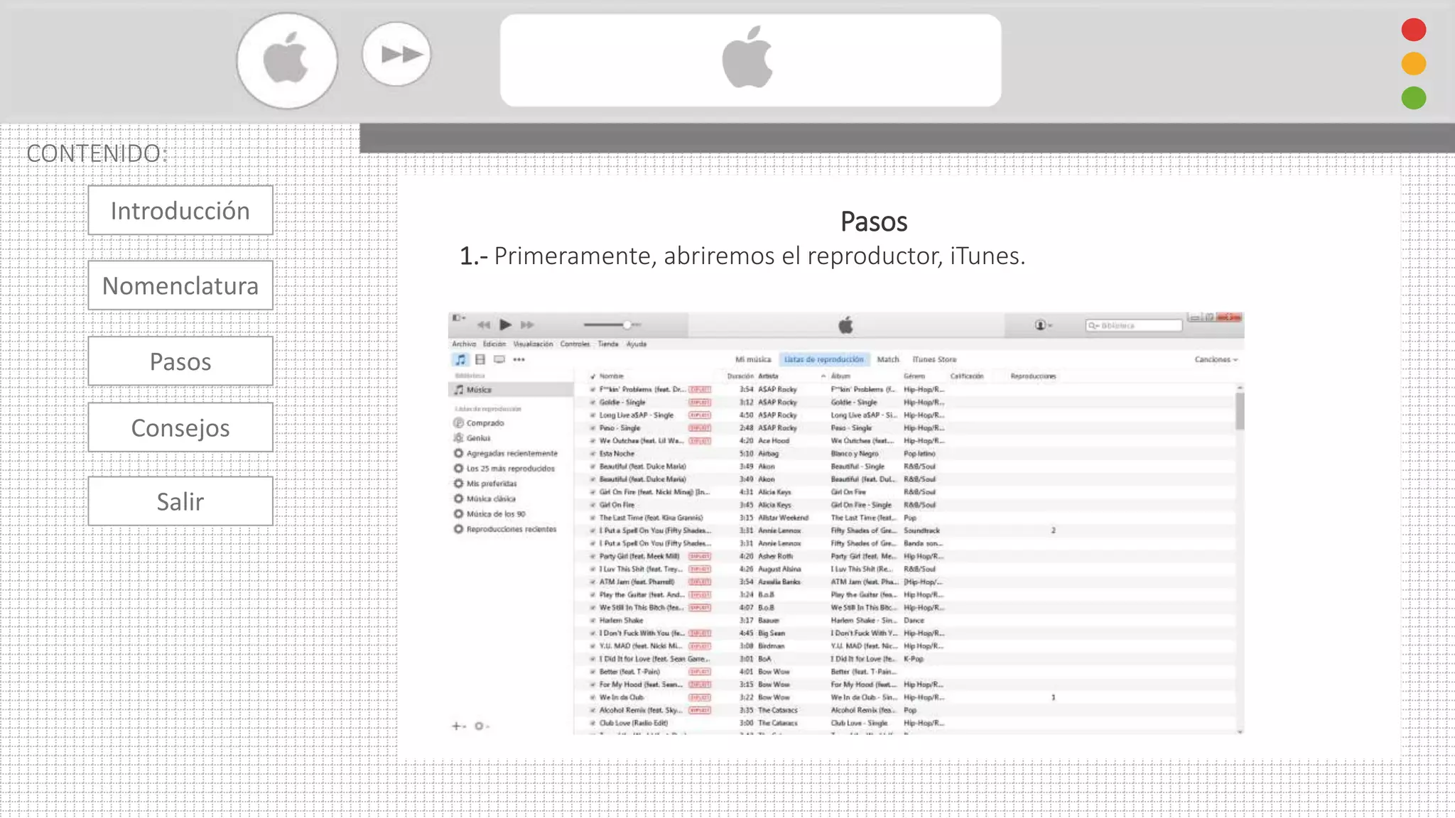 Cambiar Formato De Audio con iTunes
CONTENIDO:
Pasos
1.- Primeramente, abriremos el reproductor, iTunes.
Introducción
Nomenclatura
Consejos
Pasos
Salir
 