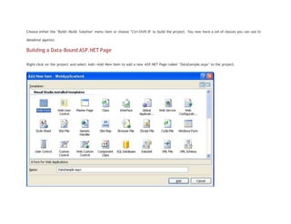 Choose either the "Build->Build Solution" menu item or choose "Ctrl-Shift-B" to build the project. You now have a set of classes you can use to
databind against.
Building a Data-Bound ASP.NET Page
Right-click on the project and select Add->Add New Item to add a new ASP.NET Page called "DataSample.aspx" to the project:
 