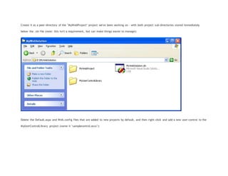 Create it as a peer-directory of the "MyWebProject" project we've been working on - with both project sub-directories stored immediately
below the .sln file (note: this isn't a requirement, but can make things easier to manage):
Delete the Default.aspx and Web.config files that are added to new projects by default, and then right-click and add a new user-control to the
MyUserControlLibrary project (name it "samplecontrol.ascx"):
 