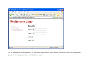 You can now make any changes you want to the User-Control library (including adding new user-controls and classes). The consuming web-
project will then be kept up-to-date on each build of the solution.
 