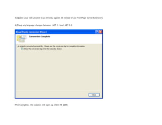 3) Update your web project to go directly against IIS instead of use FrontPage Server Extensions
4) Fixup any language changes between .NET 1.1 and .NET 2.0
When complete, the solution will open up within VS 2005:
 