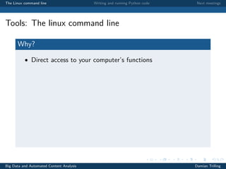 The Linux command line Writing and running Python code Next meetings
Tools: The linux command line
Why?
• Direct access to your computer’s functions
Big Data and Automated Content Analysis Damian Trilling
 