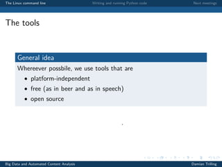 The Linux command line Writing and running Python code Next meetings
The tools
General idea
Whereever possbile, we use tools that are
• platform-independent
• free (as in beer and as in speech)
• open source
.
Big Data and Automated Content Analysis Damian Trilling
 