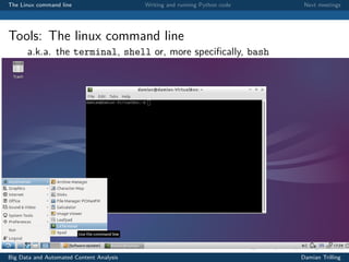 The Linux command line Writing and running Python code Next meetings
Tools: The linux command line
a.k.a. the terminal, shell or, more speciﬁcally, bash
Big Data and Automated Content Analysis Damian Trilling
 