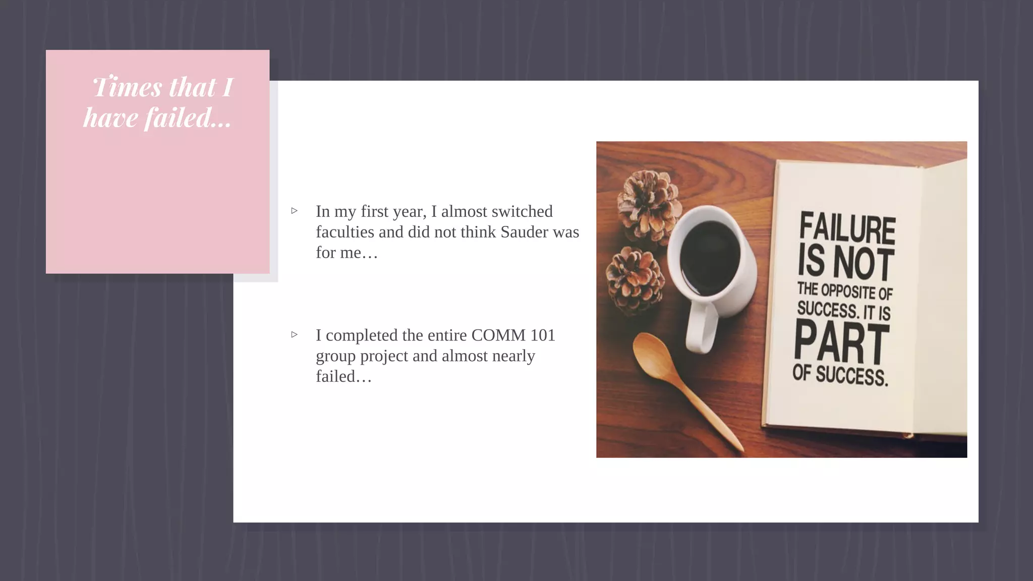 Times that I
have failed…
▹ In my first year, I almost switched
faculties and did not think Sauder was
for me…
▹ I completed the entire COMM 101
group project and almost nearly
failed…
 