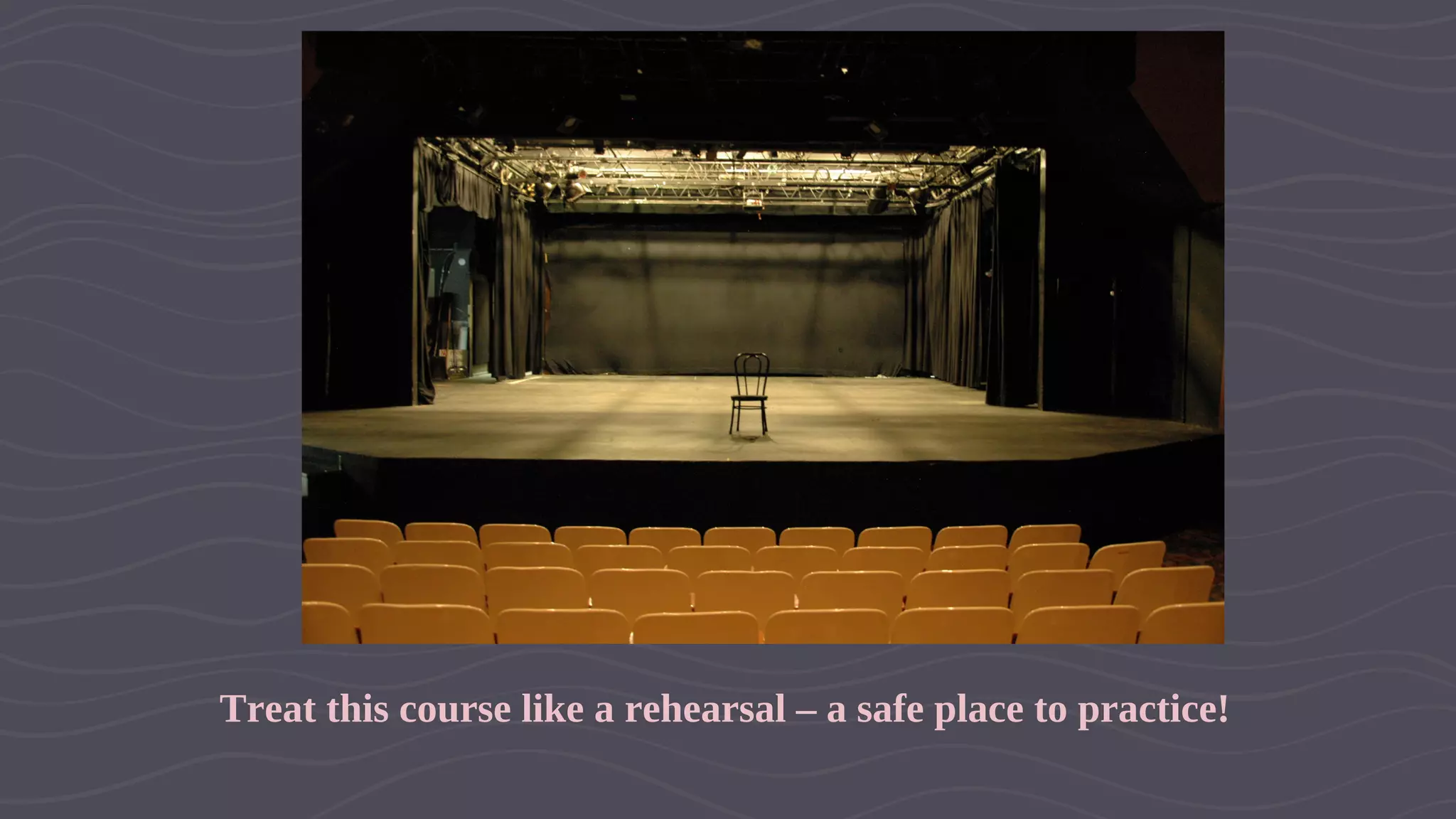 Treat this course like a rehearsal – a safe place to practice!
 