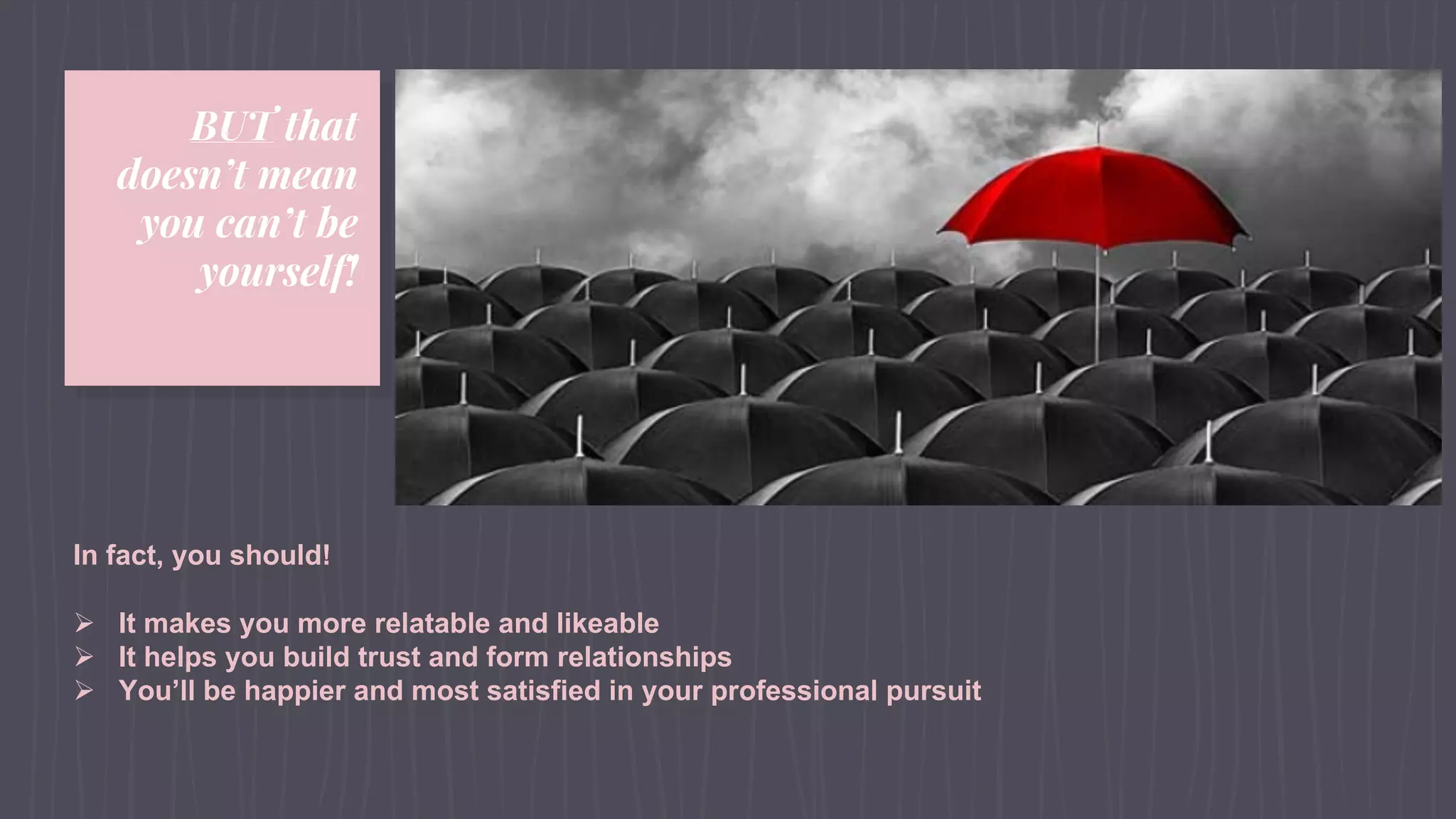 BUT that
doesn’t mean
you can’t be
yourself!
In fact, you should!
Ø It makes you more relatable and likeable
Ø It helps you build trust and form relationships
Ø You’ll be happier and most satisfied in your professional pursuit
 