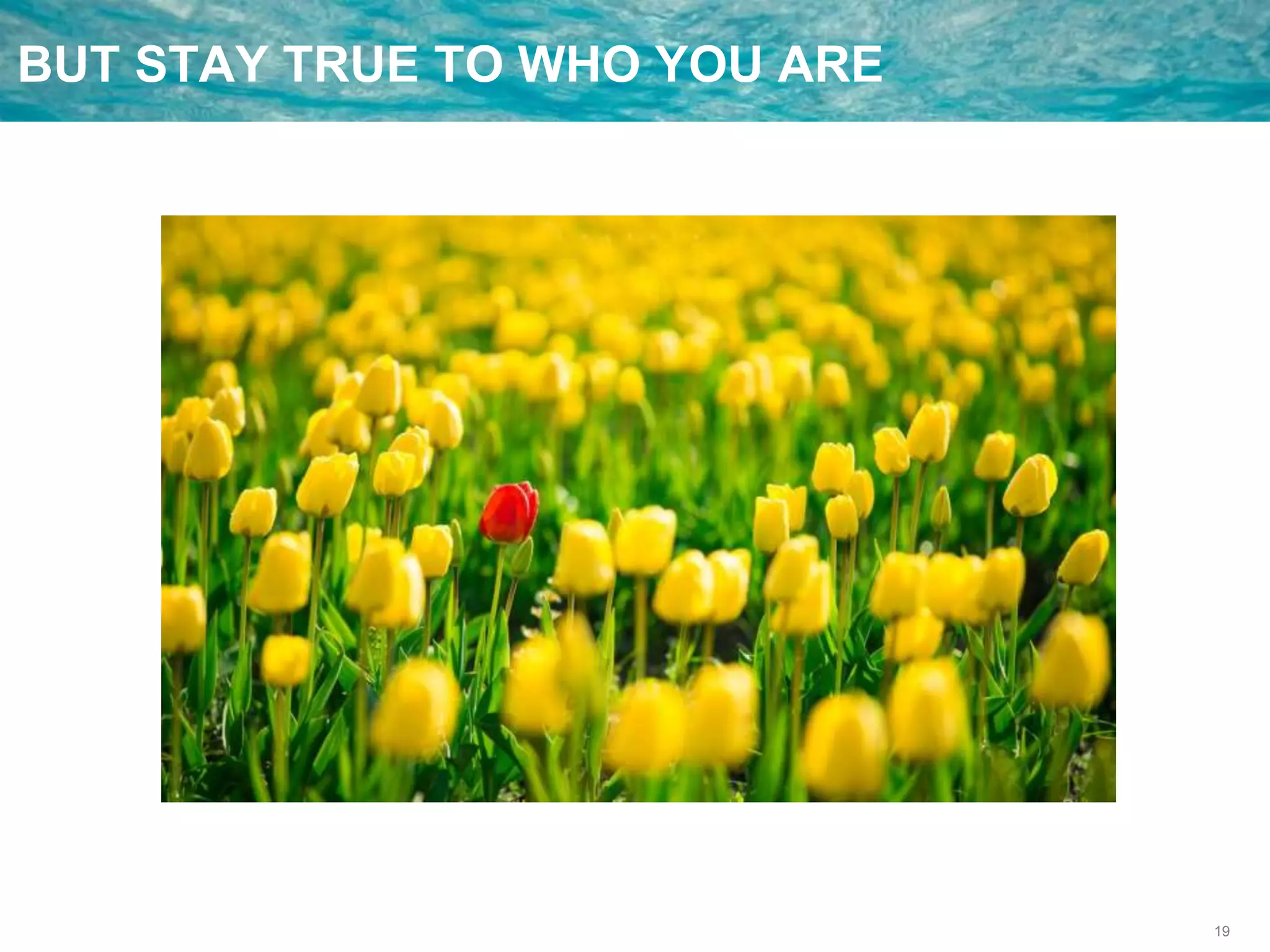 19
BUT STAY TRUE TO WHO YOU ARE
 