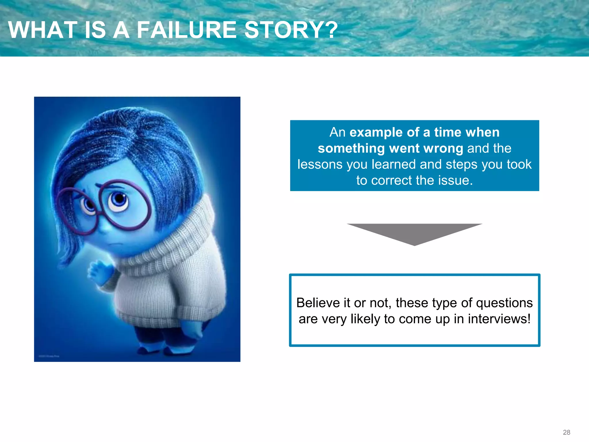 28
WHAT IS A FAILURE STORY?
An example of a time when
something went wrong and the
lessons you learned and steps you took
to correct the issue.
Believe it or not, these type of questions
are very likely to come up in interviews!
 