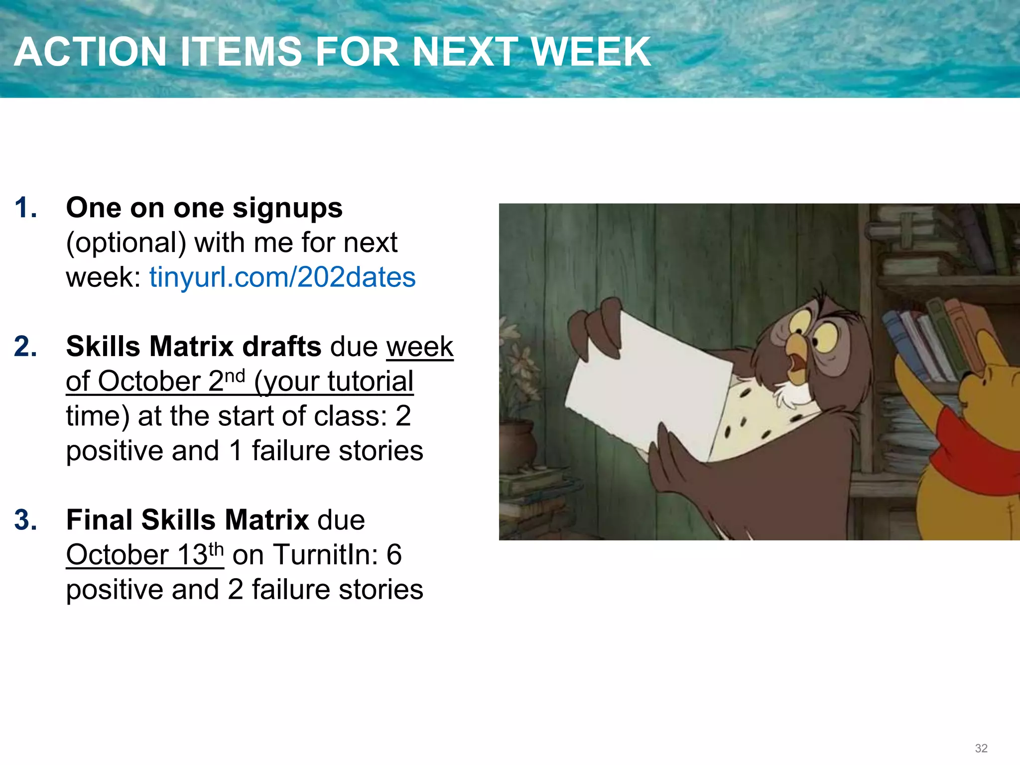 32
ACTION ITEMS FOR NEXT WEEK
1. One on one signups
(optional) with me for next
week: tinyurl.com/202dates
2. Skills Matrix drafts due week
of October 2nd (your tutorial
time) at the start of class: 2
positive and 1 failure stories
3. Final Skills Matrix due
October 13th on TurnitIn: 6
positive and 2 failure stories
 