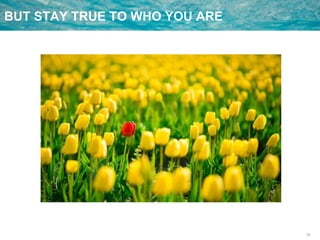 19
BUT STAY TRUE TO WHO YOU ARE
 