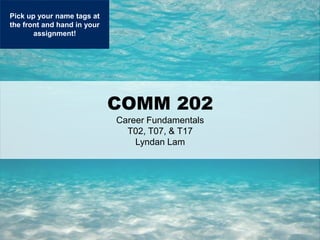 1
COMM 202
Career Fundamentals
T02, T07, & T17
Lyndan Lam
Pick up your name tags at
the front and hand in your
assignment!
 