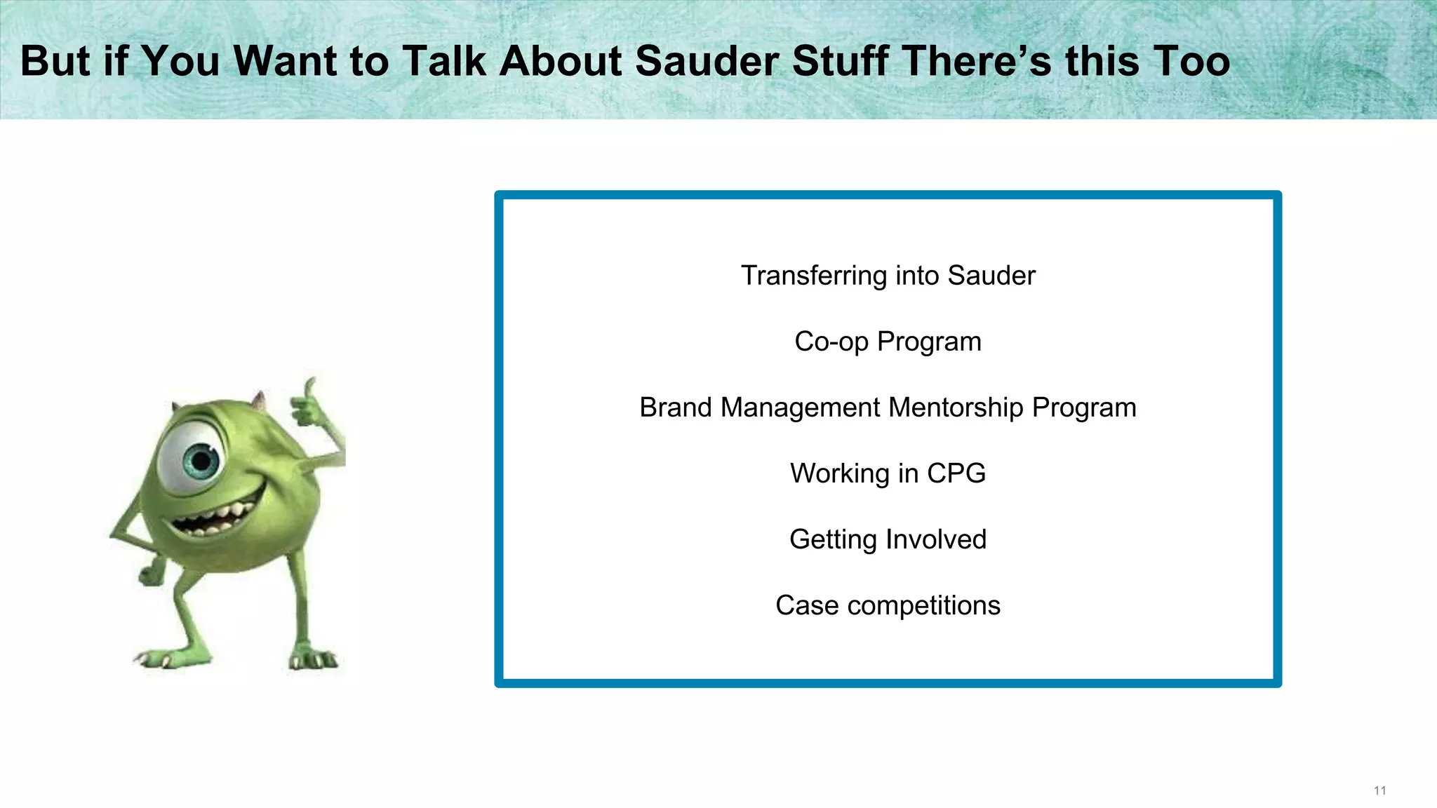 11
But if You Want to Talk About Sauder Stuff There’s this Too
Transferring into Sauder
Co-op Program
Brand Management Mentorship Program
Working in CPG
Getting Involved
Case competitions
 
