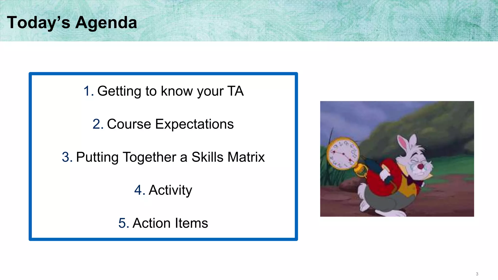 3
Today’s Agenda
1. Getting to know your TA
2. Course Expectations
3. Putting Together a Skills Matrix
4. Activity
5. Action Items
 