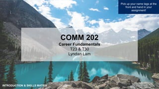 1
COMM 202
Career Fundamentals
T23 & T30
Lyndan Lam
Pick up your name tags at the
front and hand in your
assignment!
INTRODUCTION & SKILLS MATRIX
 