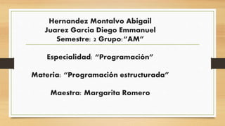 Hernandez Montalvo Abigail
Juarez Garcia Diego Emmanuel
Semestre: 2 Grupo:“AM”
Especialidad: “Programación”
Materia: “Programación estructurada”
Maestra: Margarita Romero
 