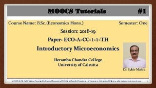 MOOCS Tutorials #1
Course Name: B.Sc.(Economics Hons.) Semester: One
Session: 2018-19
Paper- ECO-A-CC-1-1-TH
Introductory Microeconomics
Heramba Chandra College
University of Calcutta
Dr. Subir Maitra
MOOCS by Dr. Subir Maitra, Associate Professor of Economics, HCC, Guest Faculty, Department of Commerce, University of Calcutta, subirmaitra.wixsite.com/moocs 1
 