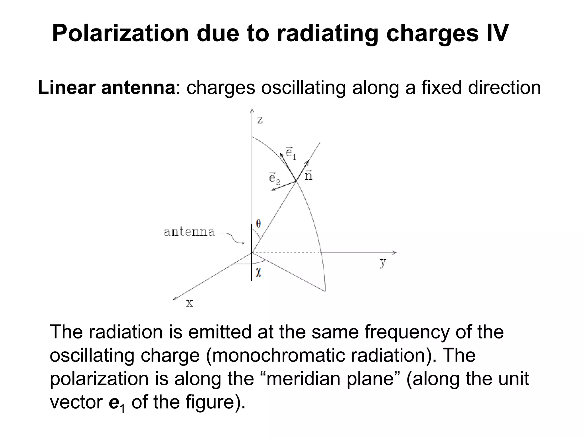 Polarization due to radiating charges IV
Linear antenna: charges oscillating along a fixed direction
The radiation is emitted at the same frequency of the
oscillating charge (monochromatic radiation). The
polarization is along the “meridian plane” (along the unit
vector e1 of the figure).
 