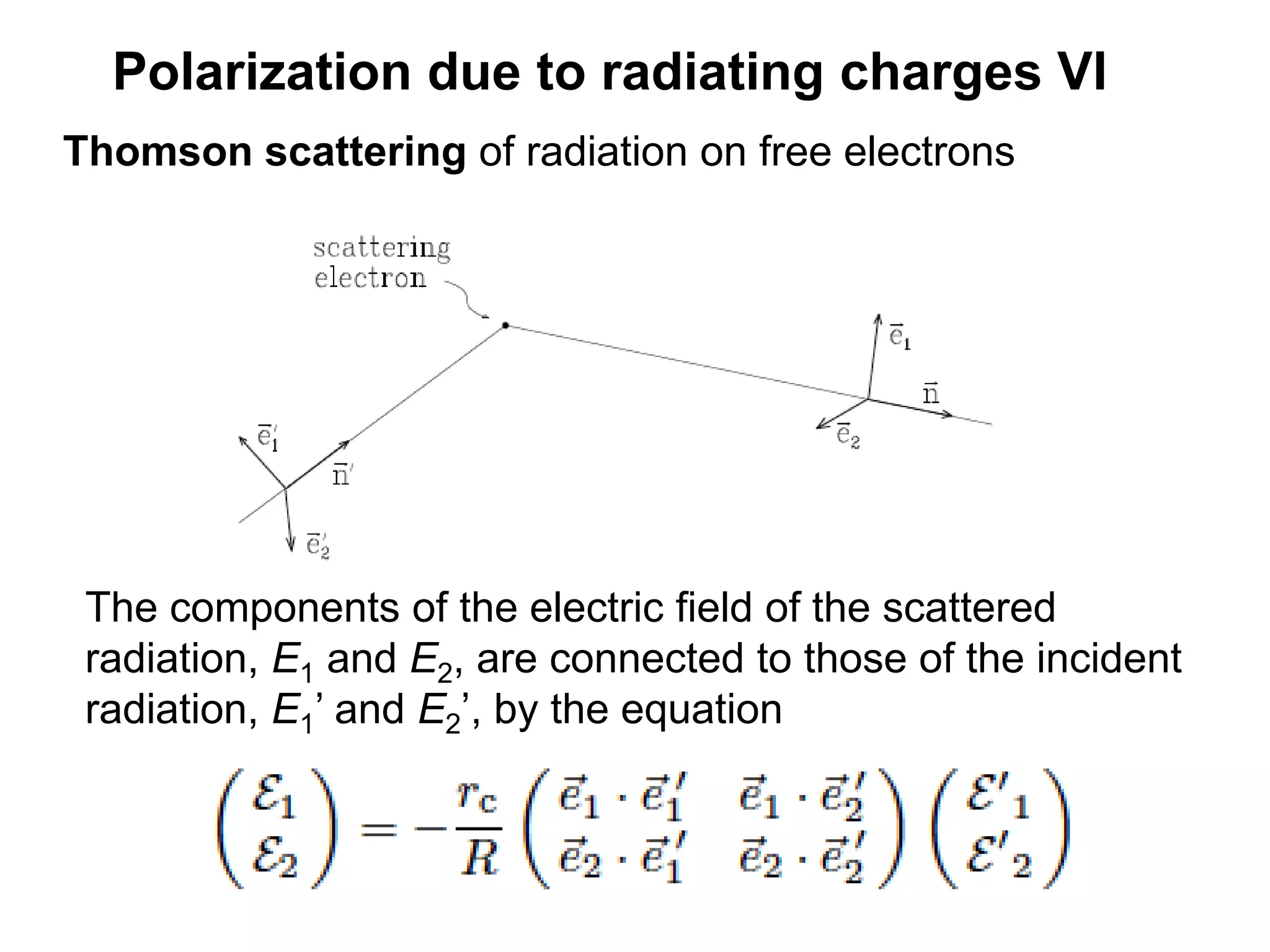 Polarization due to radiating charges VI
Thomson scattering of radiation on free electrons
The components of the electric field of the scattered
radiation, E1 and E2, are connected to those of the incident
radiation, E1’ and E2’, by the equation
 