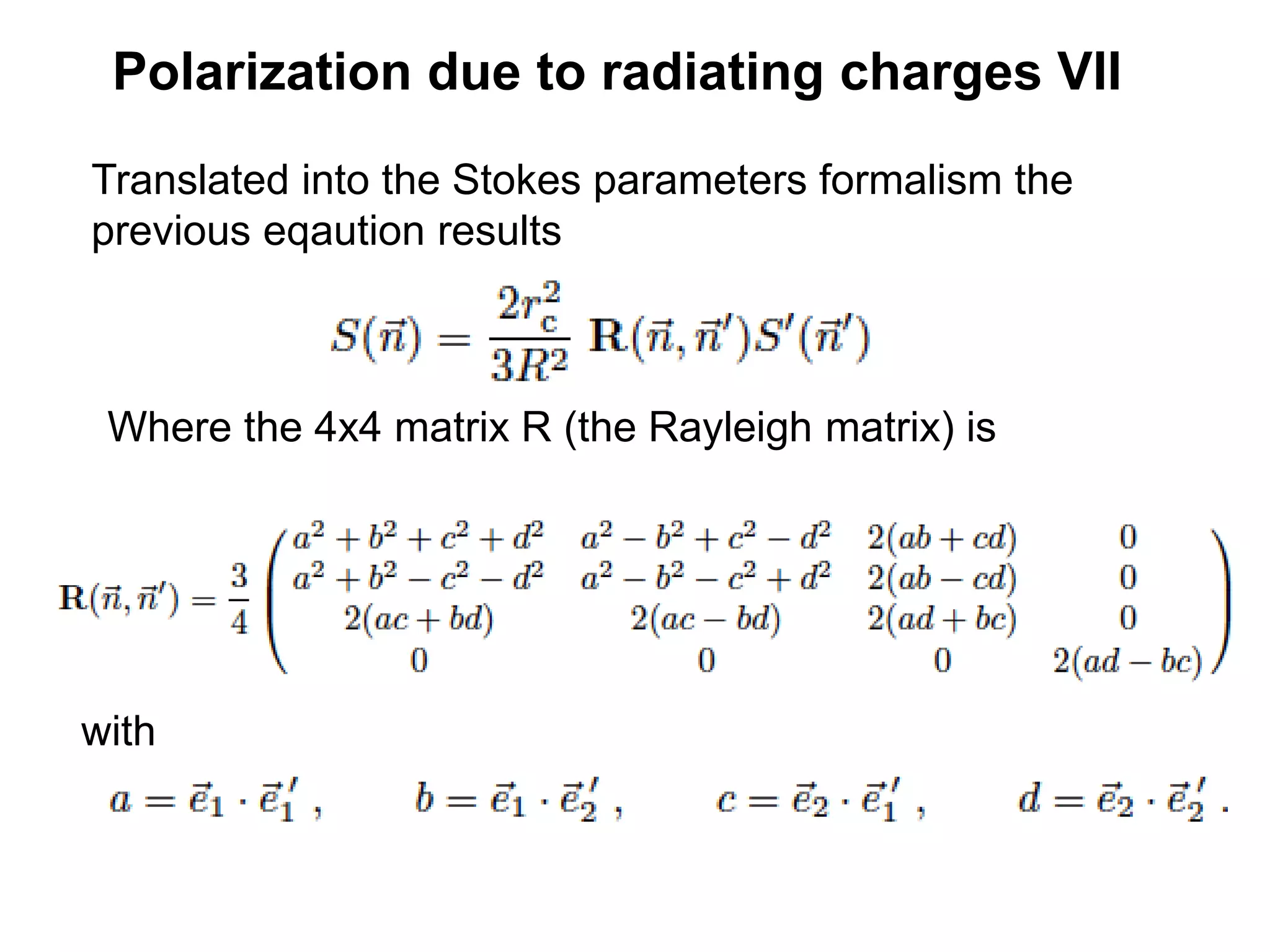 Polarization due to radiating charges VII
Translated into the Stokes parameters formalism the
previous eqaution results
Where the 4x4 matrix R (the Rayleigh matrix) is
with
 