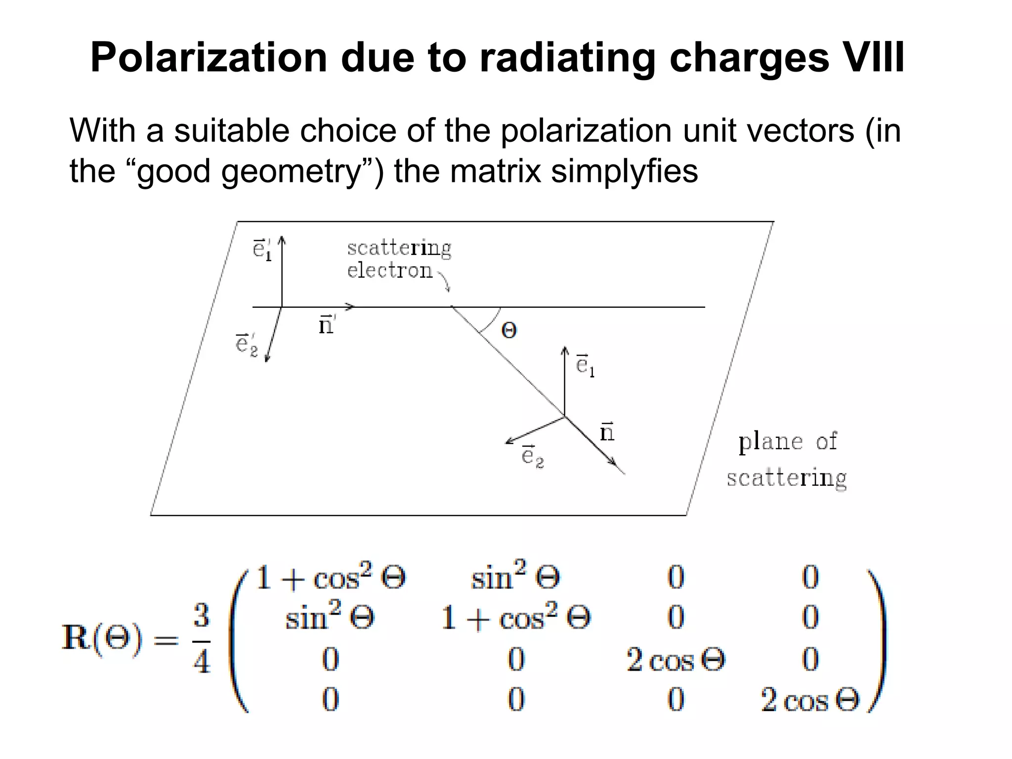 Polarization due to radiating charges VIII
With a suitable choice of the polarization unit vectors (in
the “good geometry”) the matrix simplyfies
 