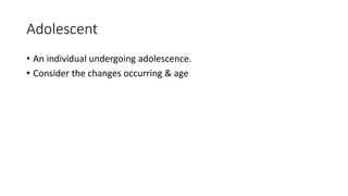 Adolescent
• An individual undergoing adolescence.
• Consider the changes occurring & age
 