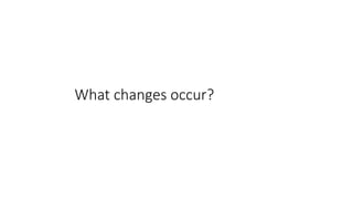 What changes occur?
 