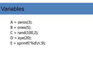 Variables
A = zeros(3);
B = ones(5);
C = rand(100,2);
D = eye(20);
E = sprintf('%dn',9);
 