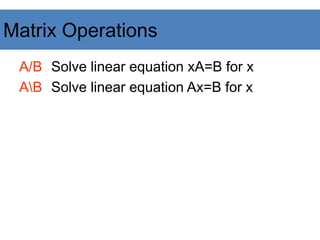 A/B Solve linear equation xA=B for x
AB Solve linear equation Ax=B for x
Matrix Operations
 